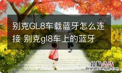 别克GL8车载蓝牙怎么连接 别克gl8车上的蓝牙怎么连接