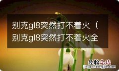 别克gl8突然打不着火全车仪表不动 别克gl8突然打不着火