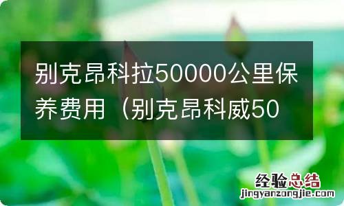 别克昂科威50000公里保养 别克昂科拉50000公里保养费用