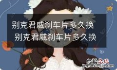 别克君威刹车片多久换 别克君威刹车片多久换一次合适