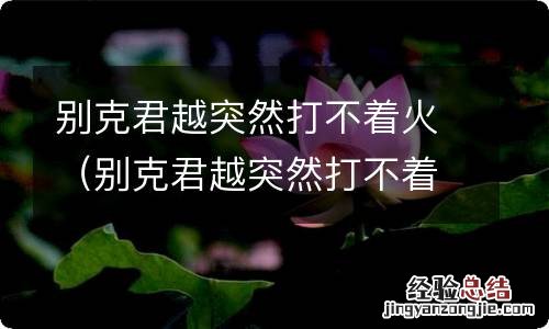 别克君越突然打不着火了是什么原因 别克君越突然打不着火