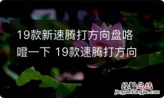 19款新速腾打方向盘咯噔一下 19款速腾打方向盘感觉搁楞一下