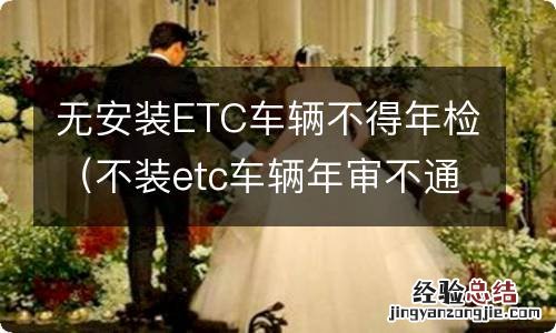 不装etc车辆年审不通过真的吗 无安装ETC车辆不得年检