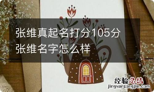 张维真起名打分105分 张维名字怎么样