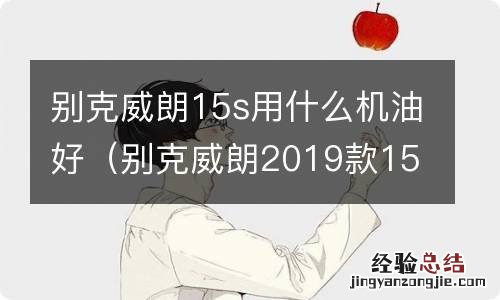 别克威朗2019款15s自动领先型用什么机油 别克威朗15s用什么机油好