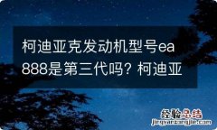 柯迪亚克发动机型号ea888是第三代吗? 柯迪亚克2017款发动机用的是第几代