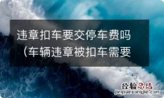 车辆违章被扣车需要交停车费吗 违章扣车要交停车费吗