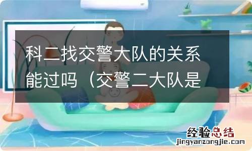 交警二大队是干嘛的 科二找交警大队的关系能过吗