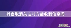 抖音取消关注对方能收到信息吗