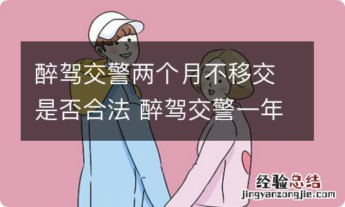 醉驾交警两个月不移交是否合法 醉驾交警一年不移交是什么情况