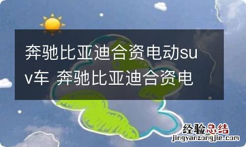 奔驰比亚迪合资电动suv车 奔驰比亚迪合资电动suv车叫啥