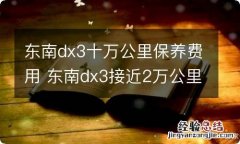 东南dx3十万公里保养费用 东南dx3接近2万公里怎么保养