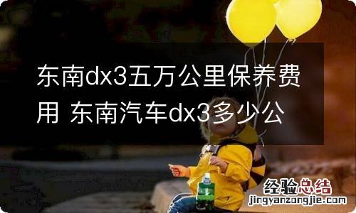 东南dx3五万公里保养费用 东南汽车dx3多少公里保养一次