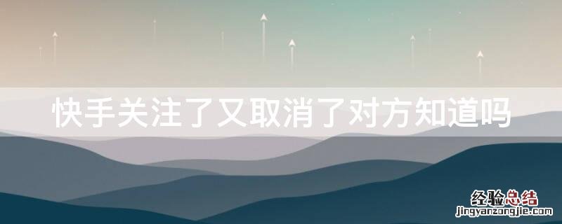 快手关注了又取消了对方知道吗