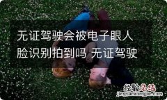 无证驾驶会被电子眼人脸识别拍到吗 无证驾驶会被电子眼人脸识别拍到吗多久知道