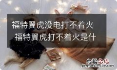 福特翼虎没电打不着火 福特翼虎打不着火是什么问题导致的?