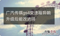 广汽传祺gs4变速箱异响升级后能改进吗