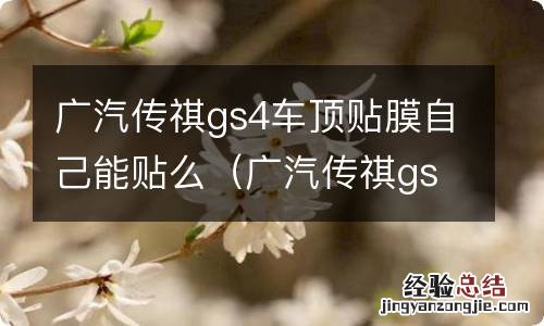 广汽传祺gs4顶棚可以换吗 广汽传祺gs4车顶贴膜自己能贴么