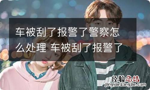 车被刮了报警了警察怎么处理 车被刮了报警了警察怎么处理,多久能处理好