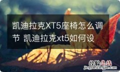 凯迪拉克XT5座椅怎么调节 凯迪拉克xt5如何设置驾驶员座椅位置