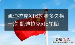 凯迪拉克XT6轮胎多久换一次 凯迪拉克xt5轮胎多久换