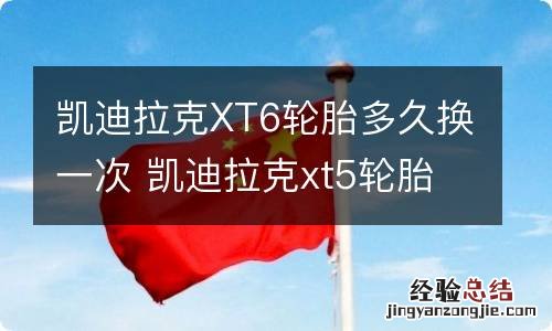 凯迪拉克XT6轮胎多久换一次 凯迪拉克xt5轮胎多久换