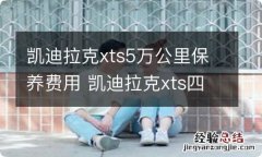 凯迪拉克xts5万公里保养费用 凯迪拉克xts四万公里保养哪些内容