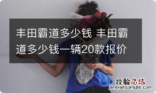 丰田霸道多少钱 丰田霸道多少钱一辆20款报价