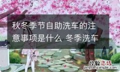 秋冬季节自助洗车的注意事项是什么 冬季洗车后注意什么