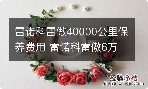 雷诺科雷傲40000公里保养费用 雷诺科雷傲6万公里保养