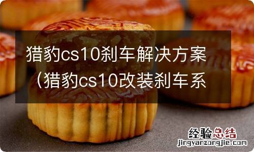 猎豹cs10改装刹车系统 猎豹cs10刹车解决方案