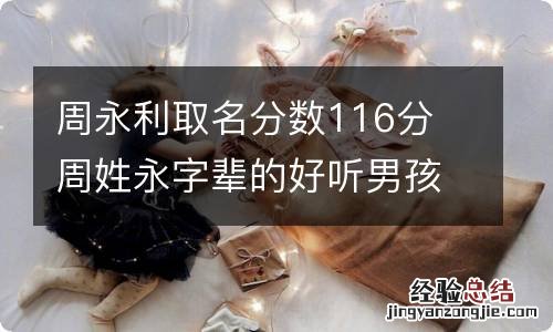 周永利取名分数116分 周姓永字辈的好听男孩名字