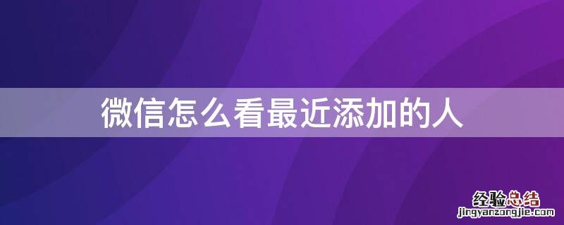 微信怎么看最近添加的人 新朋友添加记录删除了怎么恢复