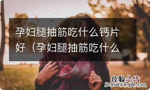 孕妇腿抽筋吃什么钙片最好 孕妇腿抽筋吃什么钙片好