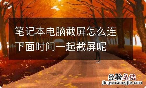 笔记本电脑截屏怎么连下面时间一起截屏呢