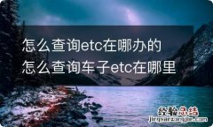 怎么查询etc在哪办的 怎么查询车子etc在哪里办的