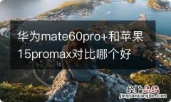 华为mate60pro+和苹果15promax对比哪个好