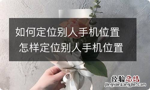 如何定位别人手机位置 怎样定位别人手机位置