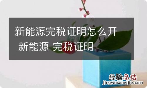 新能源完税证明怎么开 新能源 完税证明