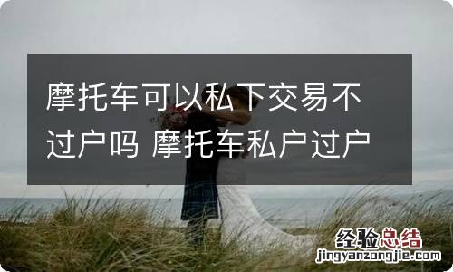 摩托车可以私下交易不过户吗 摩托车私户过户