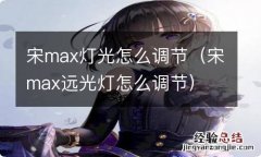 宋max远光灯怎么调节 宋max灯光怎么调节