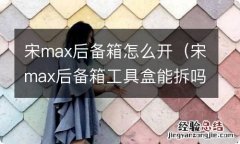 宋max后备箱工具盒能拆吗 宋max后备箱怎么开