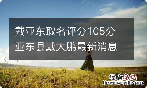 戴亚东取名评分105分 亚东县戴大鹏最新消息