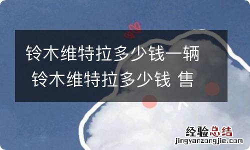 铃木维特拉多少钱一辆 铃木维特拉多少钱 售价9.98万元起