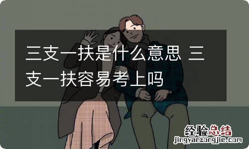 三支一扶是什么意思 三支一扶容易考上吗