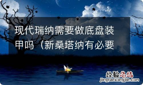 新桑塔纳有必要做底盘装甲吗 现代瑞纳需要做底盘装甲吗