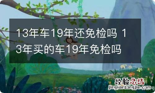 13年车19年还免检吗 13年买的车19年免检吗