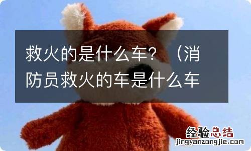 消防员救火的车是什么车 救火的是什么车?