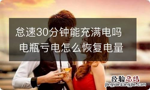 怠速30分钟能充满电吗 电瓶亏电怎么恢复电量