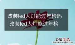 改装led大灯能过年检吗 改装led大灯能过年检吗多少钱